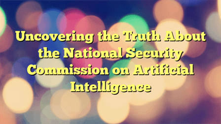 Uncovering The Truth About The National Security Commission On ...